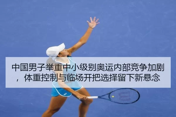 中国男子举重中小级别奥运内部竞争加剧，体重控制与临场开把选择留下新悬念